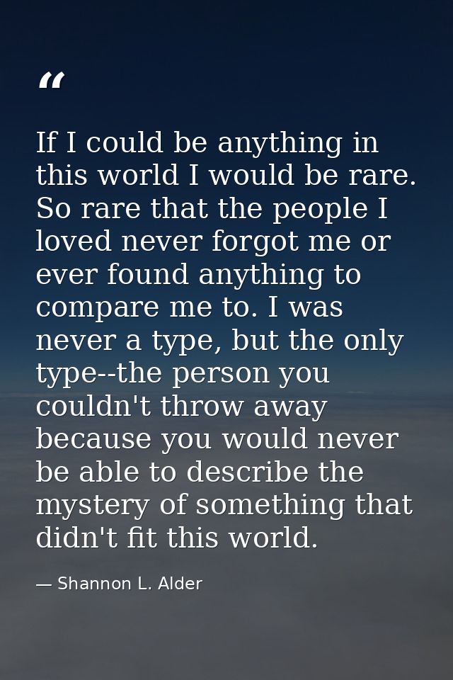 If I could be anything in this world I would be rare. So rare that the people I loved never forgot me or ever found anyt — Shannon L. Alder