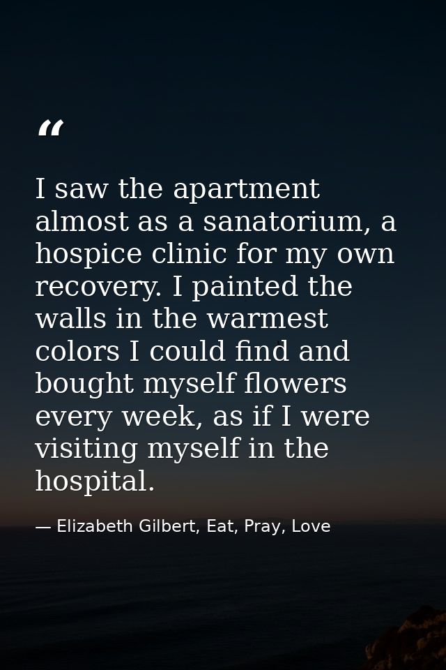 I saw the apartment almost as a sanatorium, a hospice clinic for my own recovery. I painted the walls in the warmest col — Elizabeth Gilbert, Eat, Pray, Love