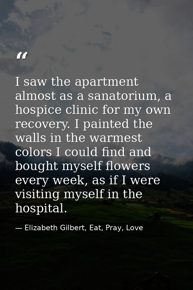 I saw the apartment almost as a sanatorium, a hospice clinic for my own recovery. I painted the walls in the warmest col — Elizabeth Gilbert, Eat, Pray, Love
