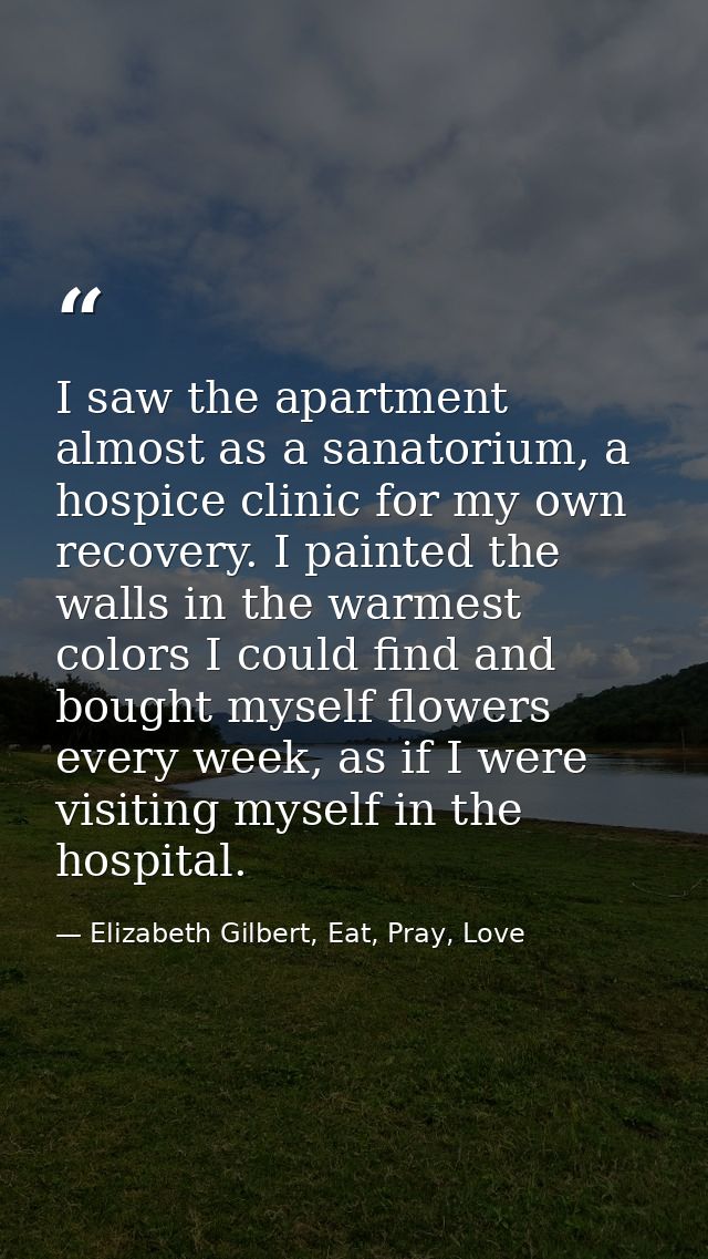 I saw the apartment almost as a sanatorium, a hospice clinic for my own recovery. I painted the walls in the warmest col — Elizabeth Gilbert, Eat, Pray, Love