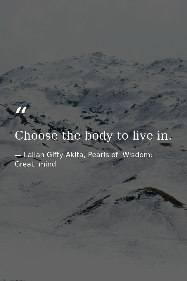 Choose the body to live in. — Lailah Gifty Akita, Pearls of  Wisdom: Great  mind