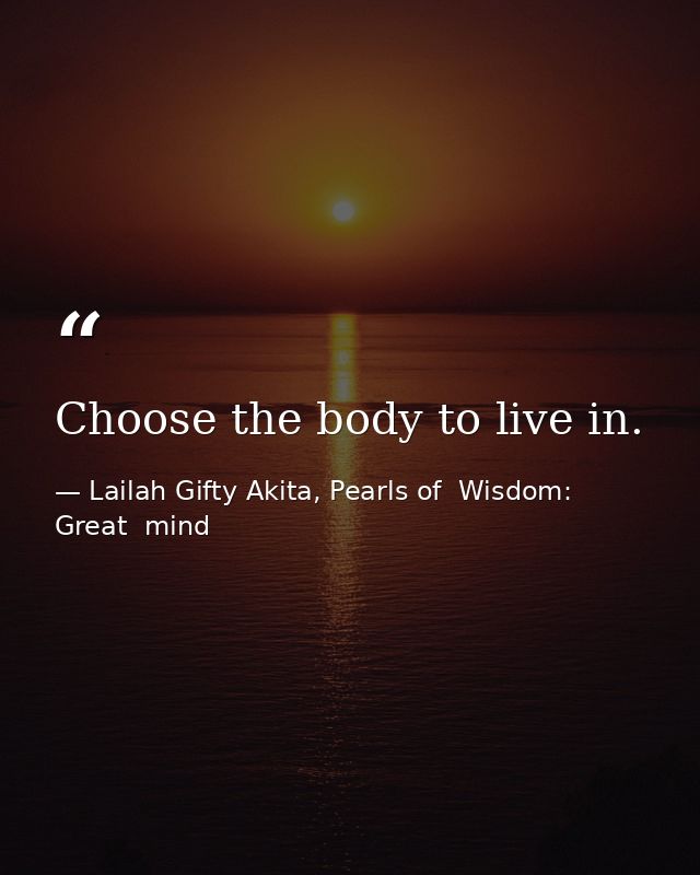 Choose the body to live in. — Lailah Gifty Akita, Pearls of  Wisdom: Great  mind