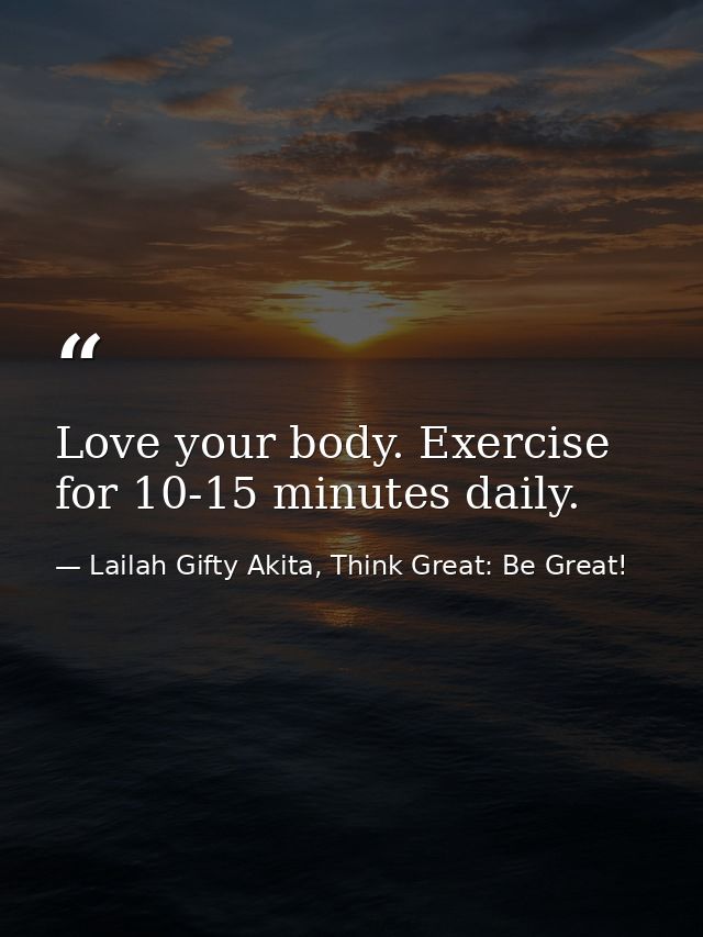 Love your body. Exercise for 10-15 minutes daily. — Lailah Gifty Akita, Think Great: Be Great!