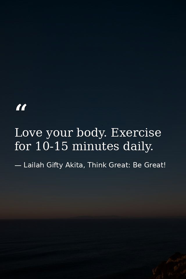 Love your body. Exercise for 10-15 minutes daily. — Lailah Gifty Akita, Think Great: Be Great!