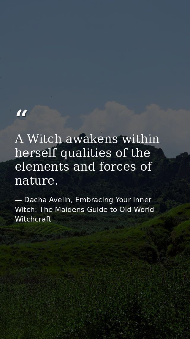 A Witch awakens within herself qualities of the elements and forces of nature. — Dacha Avelin, Embracing Your Inner Witch: The Maidens Guide to Old World Witchcraft