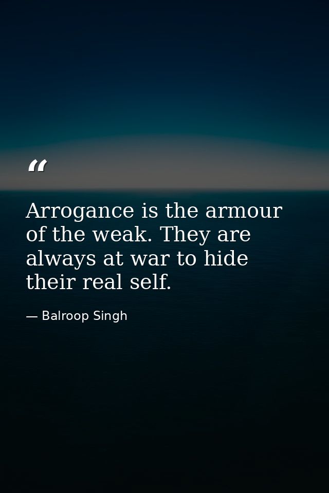 Arrogance is the armour of the weak. They are always at war to hide their real self. — Balroop Singh