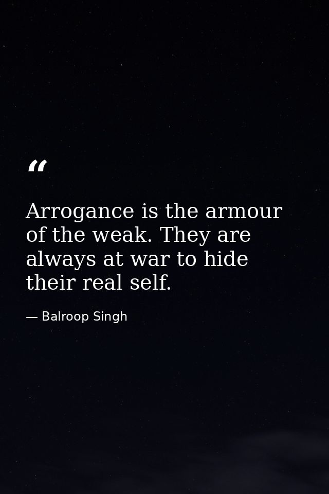 Arrogance is the armour of the weak. They are always at war to hide their real self. — Balroop Singh