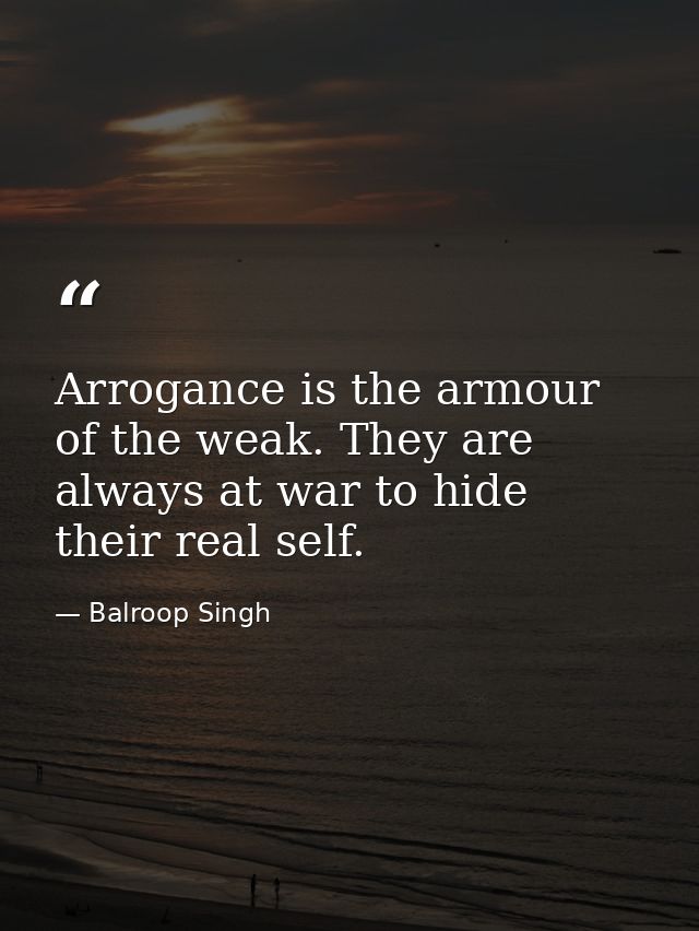 Arrogance is the armour of the weak. They are always at war to hide their real self. — Balroop Singh