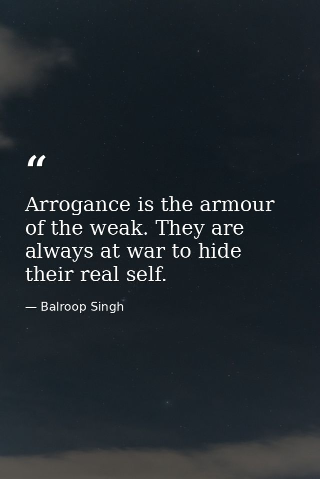 Arrogance is the armour of the weak. They are always at war to hide their real self. — Balroop Singh