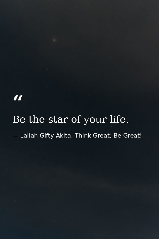 Be the star of your life. — Lailah Gifty Akita, Think Great: Be Great!