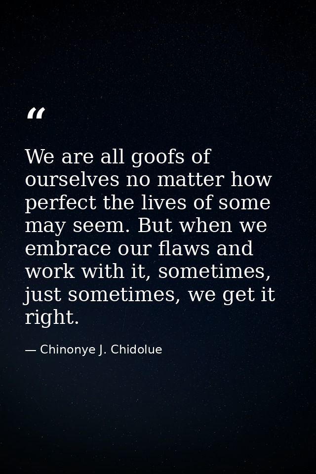 We are all goofs of ourselves no matter how perfect the lives of some may seem. But when we embrace our flaws and work w — Chinonye J. Chidolue