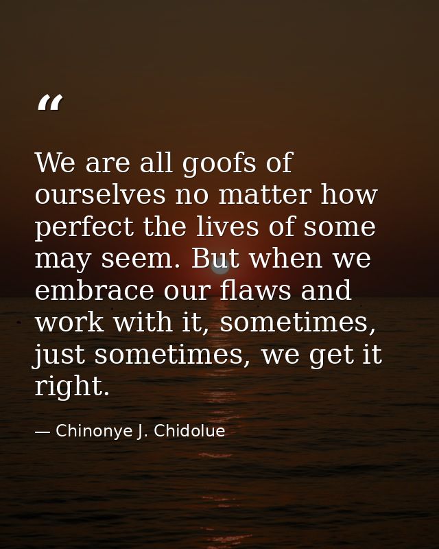 We are all goofs of ourselves no matter how perfect the lives of some may seem. But when we embrace our flaws and work w — Chinonye J. Chidolue