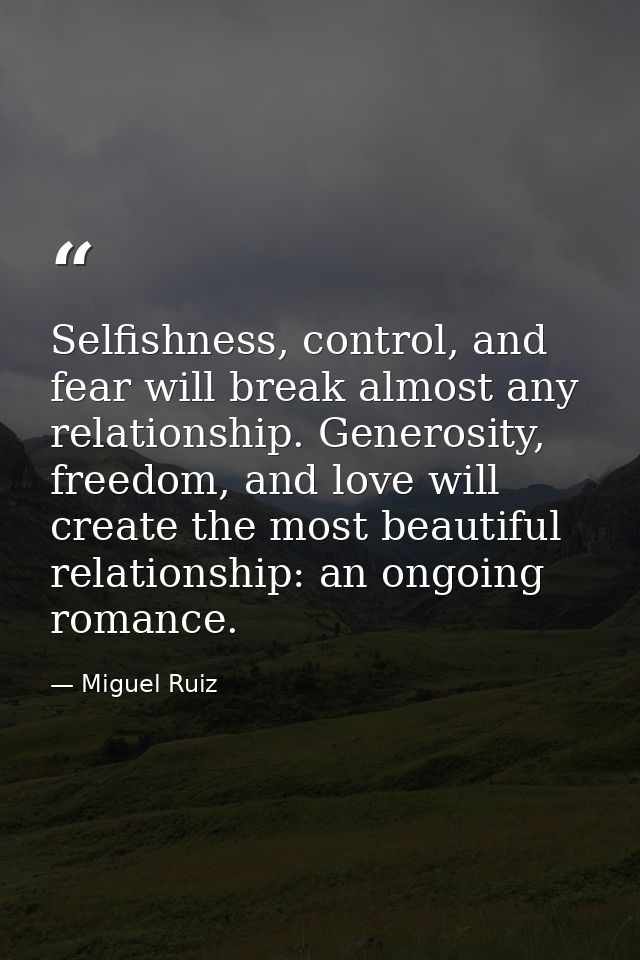 Selfishness, control, and fear will break almost any relationship. Generosity, freedom, and love will create the most be — Miguel Ruiz