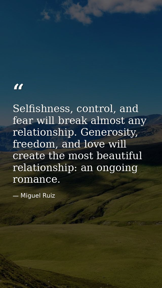 Selfishness, control, and fear will break almost any relationship. Generosity, freedom, and love will create the most be — Miguel Ruiz