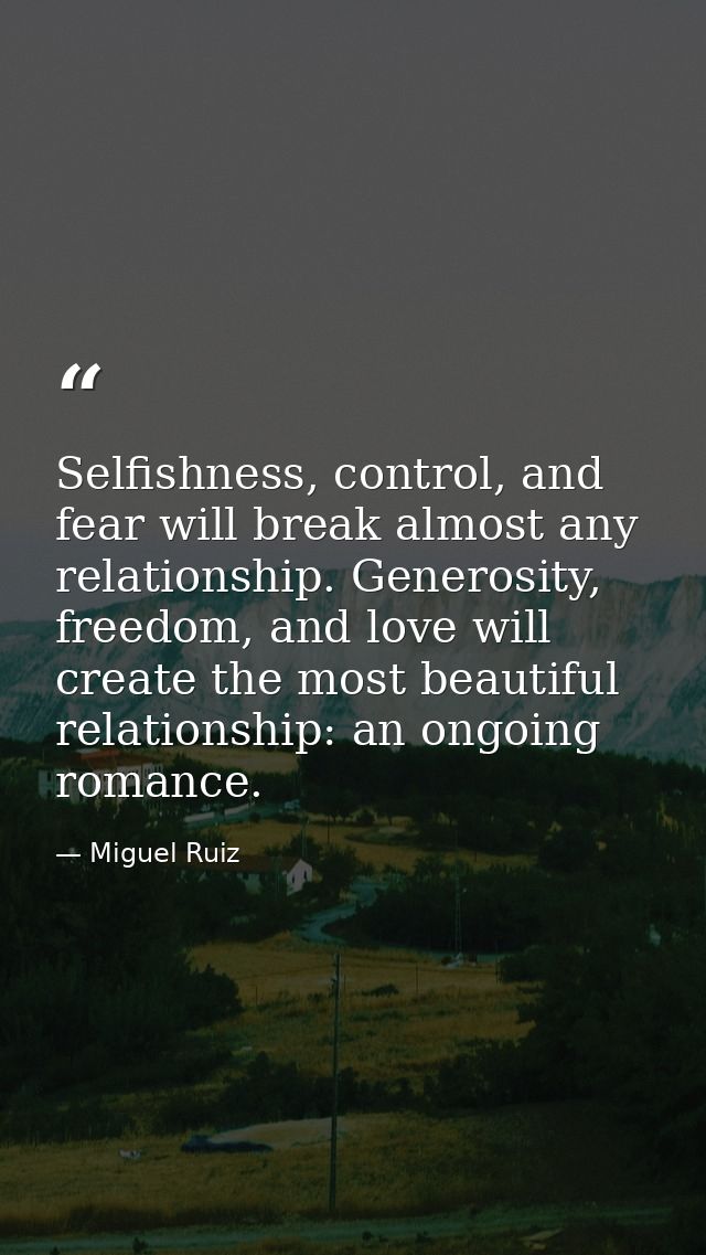 Selfishness, control, and fear will break almost any relationship. Generosity, freedom, and love will create the most be — Miguel Ruiz