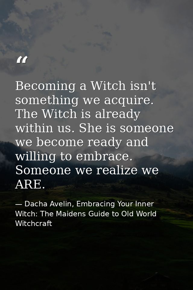 Becoming a Witch isn't something we acquire. The Witch is already within us. She is someone we become ready and willing  — Dacha Avelin, Embracing Your Inner Witch: The Maidens Guide to Old World Witchcraft