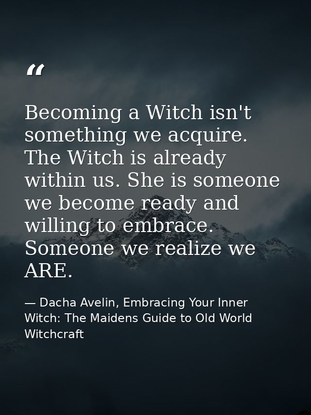 Becoming a Witch isn't something we acquire. The Witch is already within us. She is someone we become ready and willing  — Dacha Avelin, Embracing Your Inner Witch: The Maidens Guide to Old World Witchcraft