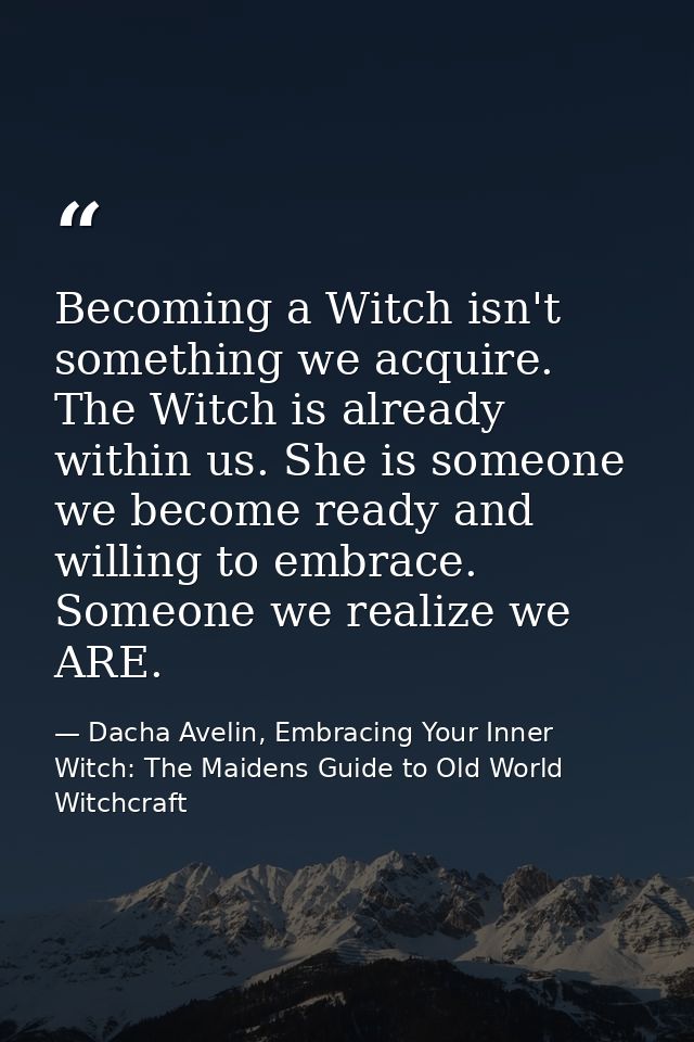 Becoming a Witch isn't something we acquire. The Witch is already within us. She is someone we become ready and willing  — Dacha Avelin, Embracing Your Inner Witch: The Maidens Guide to Old World Witchcraft