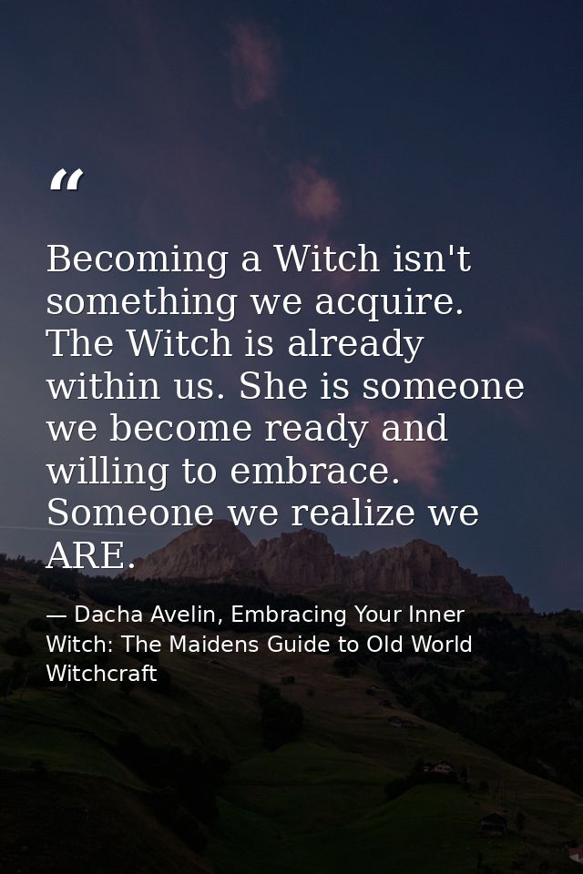 Becoming a Witch isn't something we acquire. The Witch is already within us. She is someone we become ready and willing  — Dacha Avelin, Embracing Your Inner Witch: The Maidens Guide to Old World Witchcraft