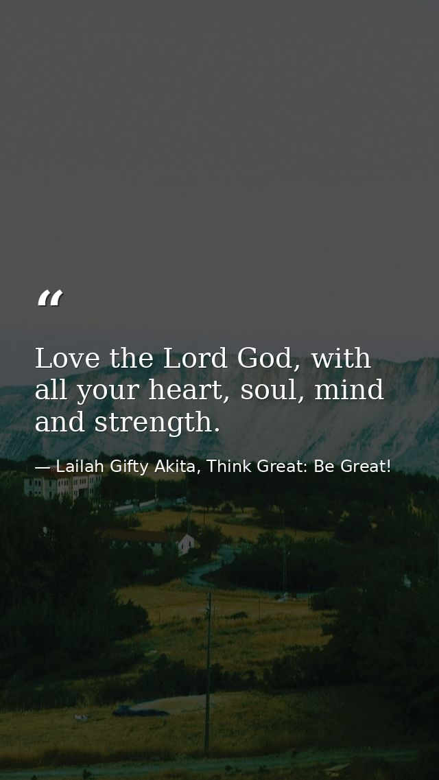 Love the Lord God, with all your heart, soul, mind and strength. — Lailah Gifty Akita, Think Great: Be Great!