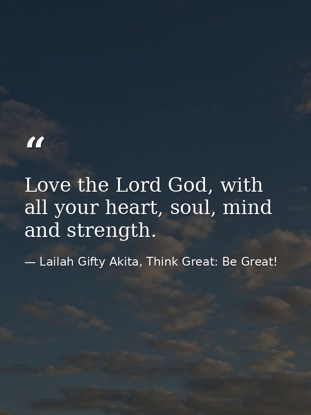 Love the Lord God, with all your heart, soul, mind and strength. — Lailah Gifty Akita, Think Great: Be Great!