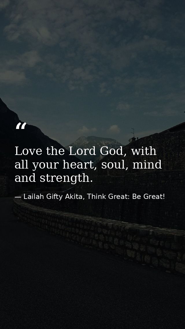 Love the Lord God, with all your heart, soul, mind and strength. — Lailah Gifty Akita, Think Great: Be Great!