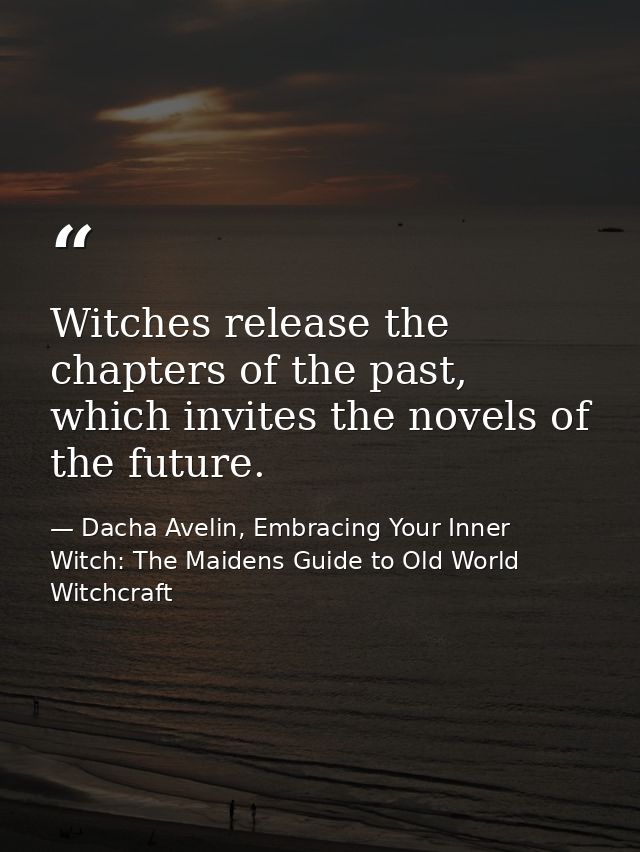 Witches release the chapters of the past, which invites the novels of the future. — Dacha Avelin, Embracing Your Inner Witch: The Maidens Guide to Old World Witchcraft