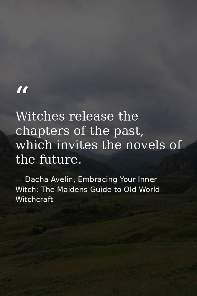 Witches release the chapters of the past, which invites the novels of the future. — Dacha Avelin, Embracing Your Inner Witch: The Maidens Guide to Old World Witchcraft