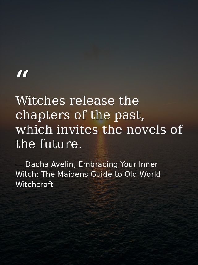 Witches release the chapters of the past, which invites the novels of the future. — Dacha Avelin, Embracing Your Inner Witch: The Maidens Guide to Old World Witchcraft