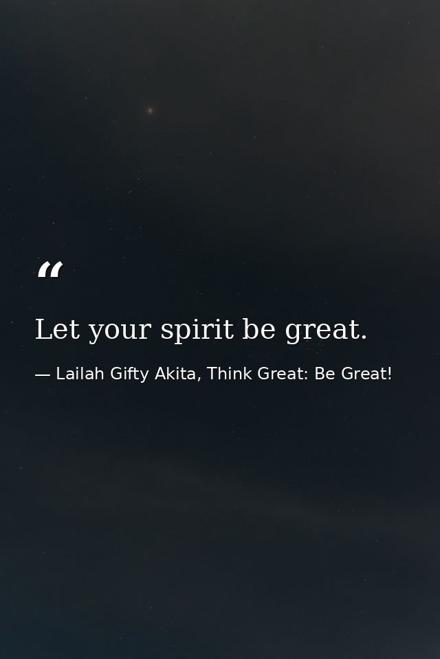 Let your spirit be great. — Lailah Gifty Akita, Think Great: Be Great!