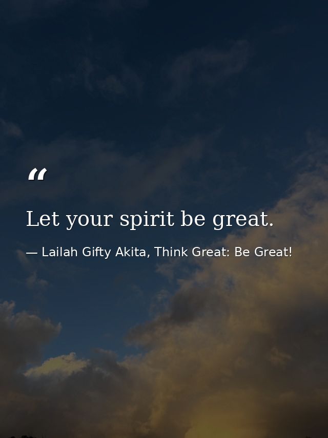 Let your spirit be great. — Lailah Gifty Akita, Think Great: Be Great!