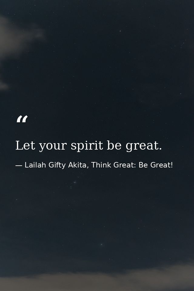 Let your spirit be great. — Lailah Gifty Akita, Think Great: Be Great!