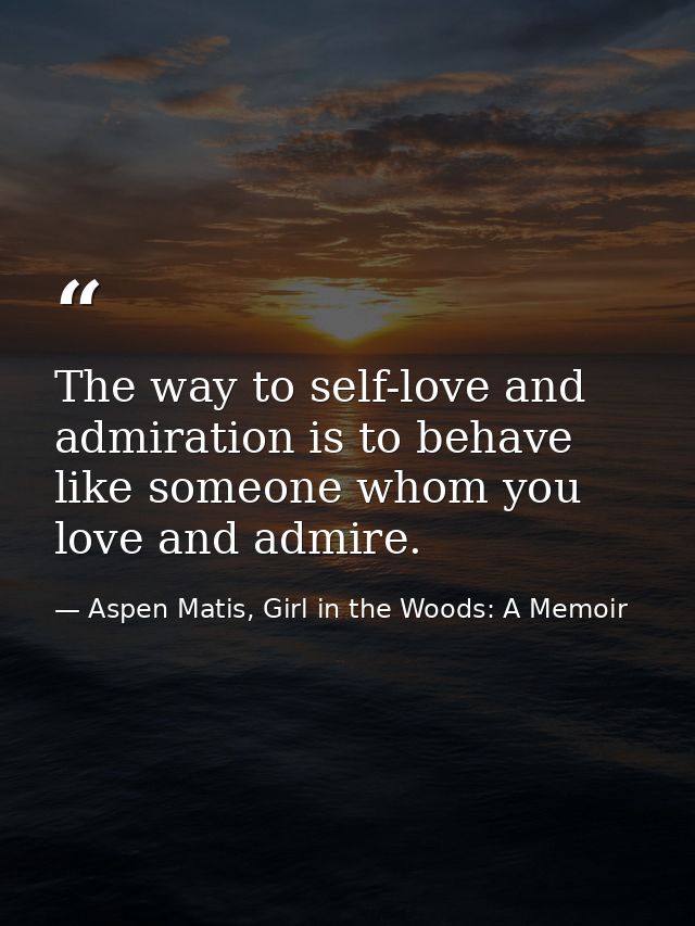 The way to self-love and admiration is to behave like someone whom you love and admire. — Aspen Matis, Girl in the Woods: A Memoir