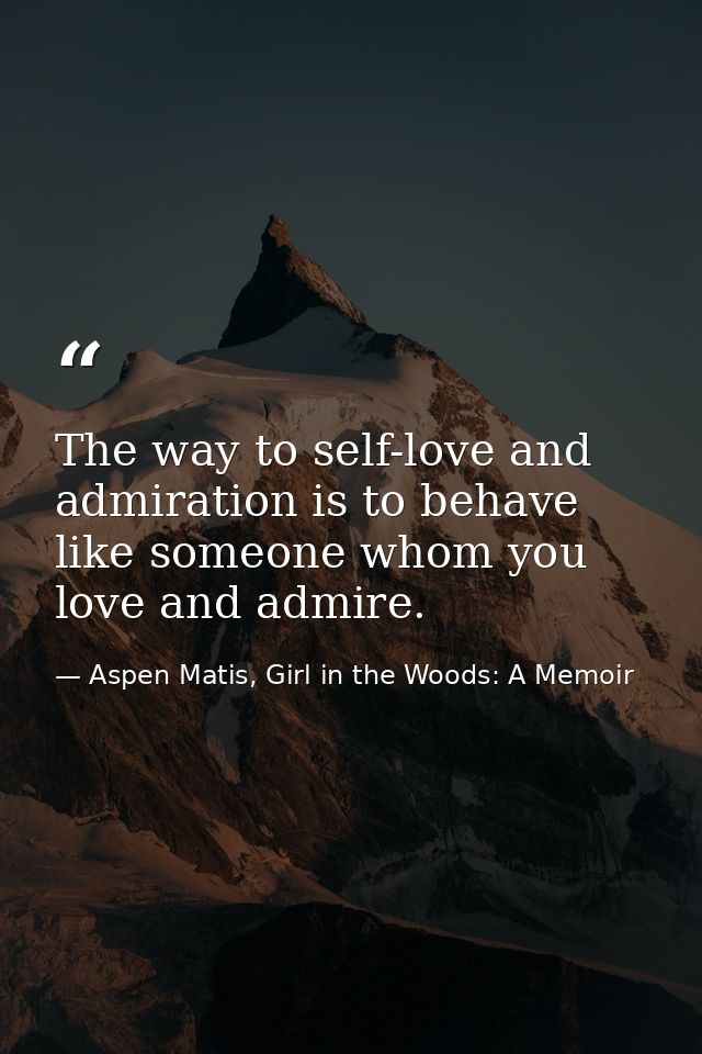 The way to self-love and admiration is to behave like someone whom you love and admire. — Aspen Matis, Girl in the Woods: A Memoir