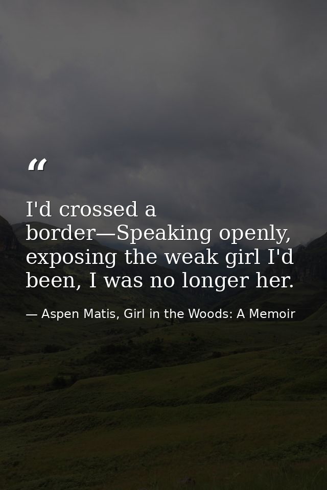 I'd crossed a border—Speaking openly, exposing the weak girl I'd been, I was no longer her. — Aspen Matis, Girl in the Woods: A Memoir