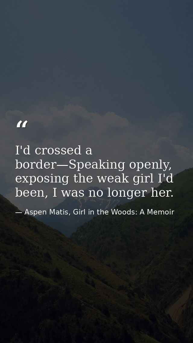 I'd crossed a border—Speaking openly, exposing the weak girl I'd been, I was no longer her. — Aspen Matis, Girl in the Woods: A Memoir