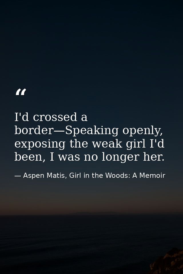 I'd crossed a border—Speaking openly, exposing the weak girl I'd been, I was no longer her. — Aspen Matis, Girl in the Woods: A Memoir