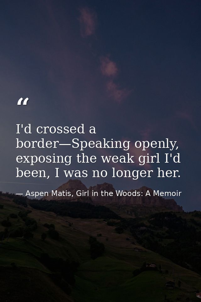 I'd crossed a border—Speaking openly, exposing the weak girl I'd been, I was no longer her. — Aspen Matis, Girl in the Woods: A Memoir