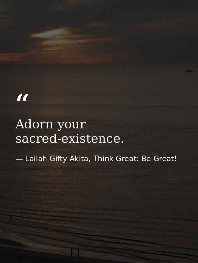 Adorn your sacred-existence. — Lailah Gifty Akita, Think Great: Be Great!