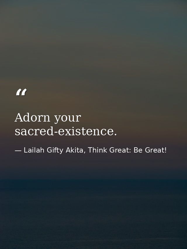 Adorn your sacred-existence. — Lailah Gifty Akita, Think Great: Be Great!