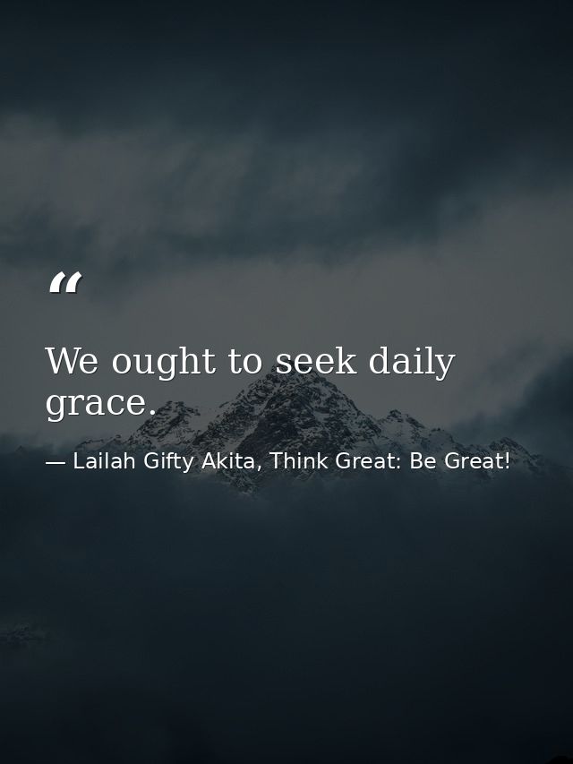We ought to seek daily grace. — Lailah Gifty Akita, Think Great: Be Great!
