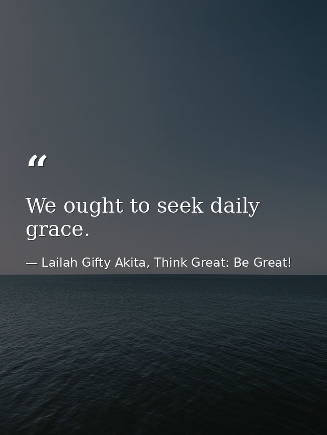 We ought to seek daily grace. — Lailah Gifty Akita, Think Great: Be Great!