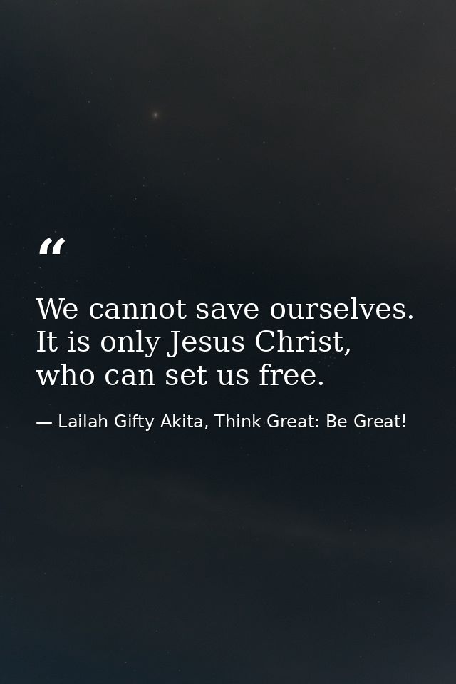 We cannot save ourselves. It is only Jesus Christ, who can set us free. — Lailah Gifty Akita, Think Great: Be Great!