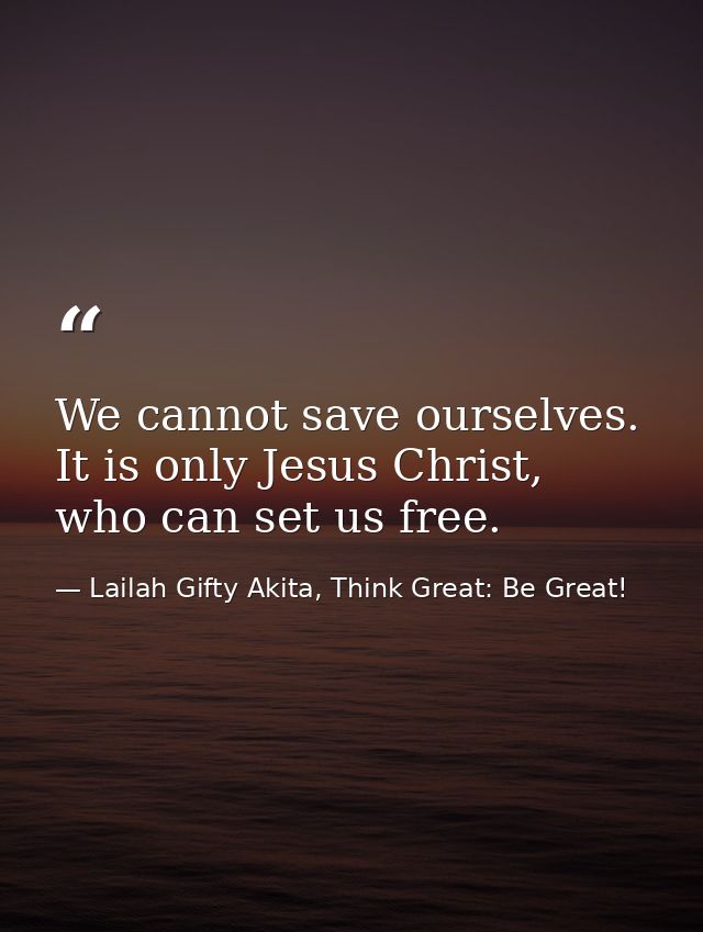 We cannot save ourselves. It is only Jesus Christ, who can set us free. — Lailah Gifty Akita, Think Great: Be Great!