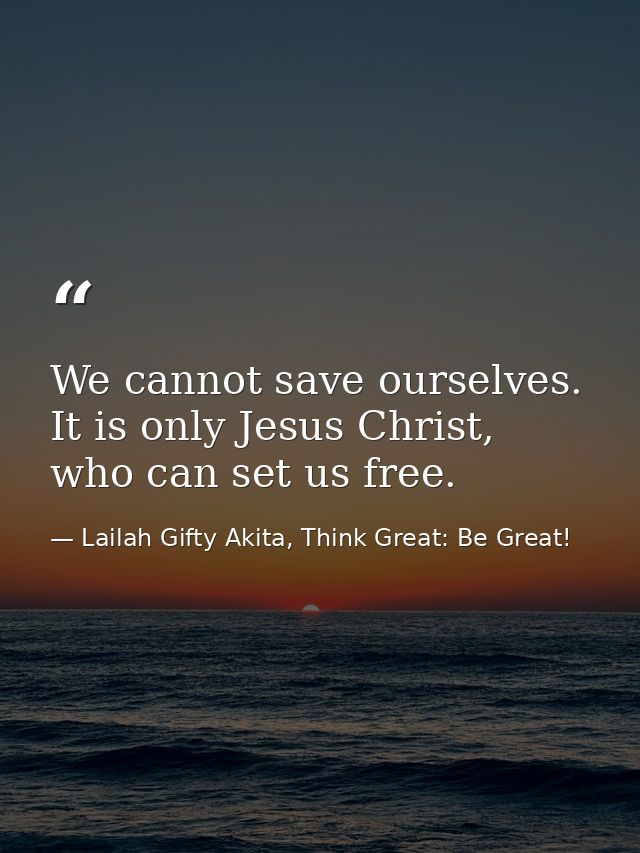 We cannot save ourselves. It is only Jesus Christ, who can set us free. — Lailah Gifty Akita, Think Great: Be Great!