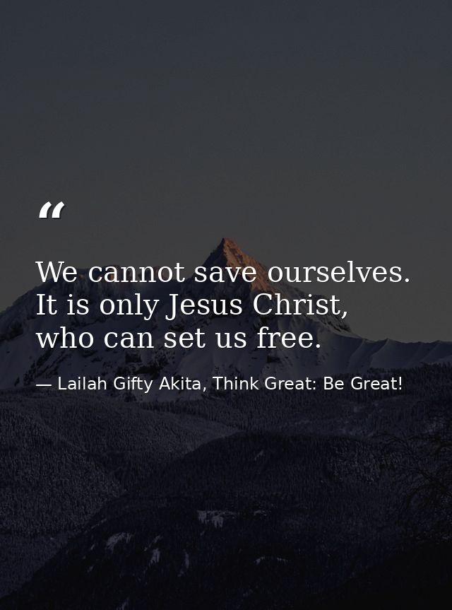 We cannot save ourselves. It is only Jesus Christ, who can set us free. — Lailah Gifty Akita, Think Great: Be Great!