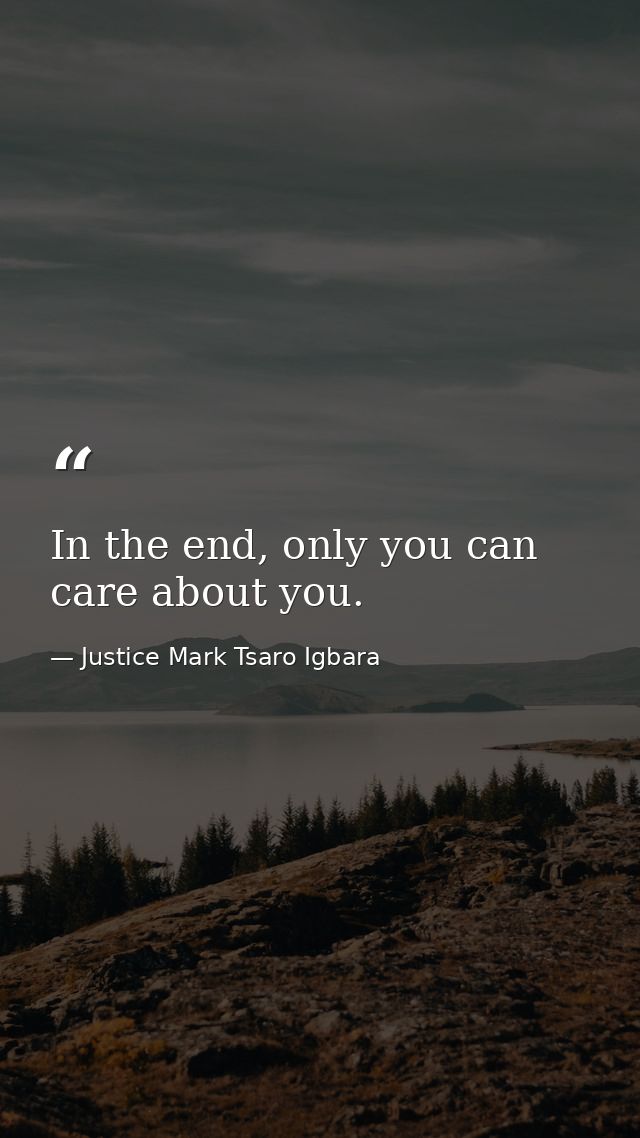 In the end, only you can care about you. — Justice Mark Tsaro Igbara