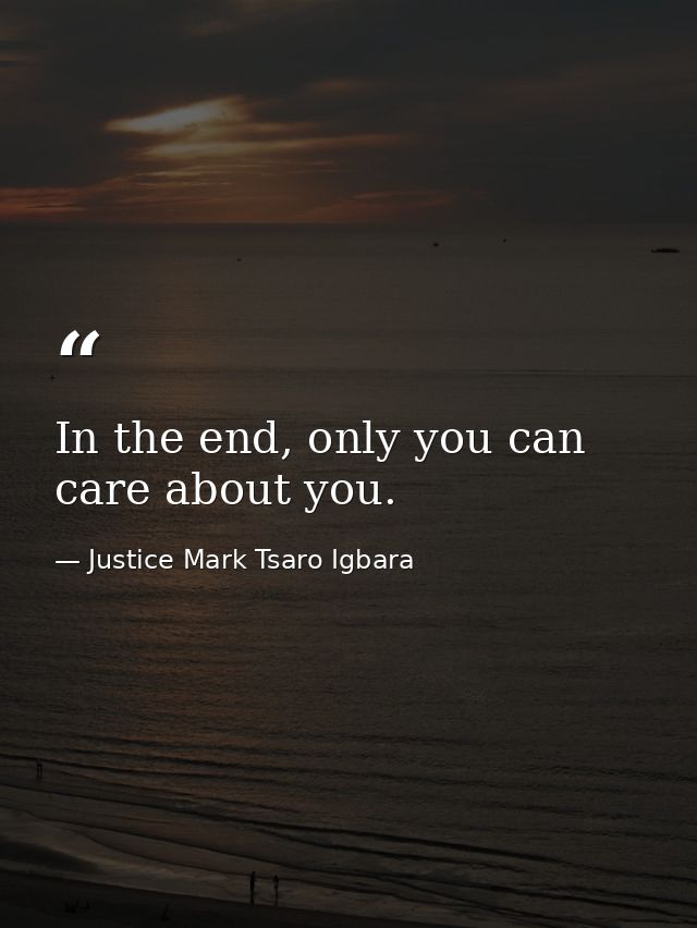 In the end, only you can care about you. — Justice Mark Tsaro Igbara