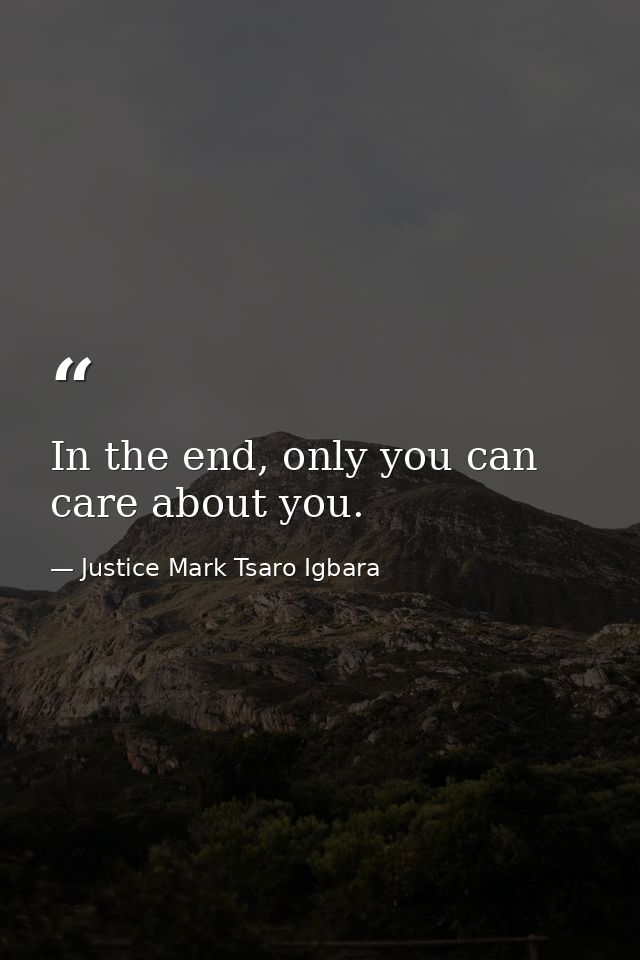 In the end, only you can care about you. — Justice Mark Tsaro Igbara