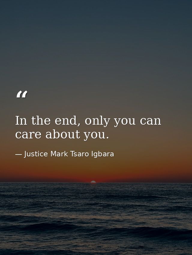In the end, only you can care about you. — Justice Mark Tsaro Igbara
